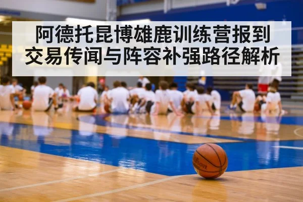 阿德托昆博雄鹿训练营报到 交易传闻与阵容补强路径解析