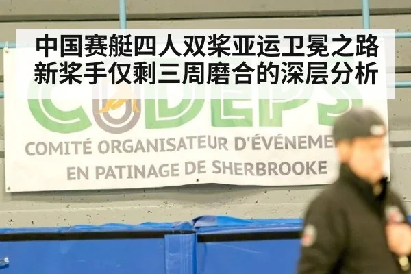 中国赛艇四人双桨亚运卫冕之路 新桨手仅剩三周磨合的深层分析