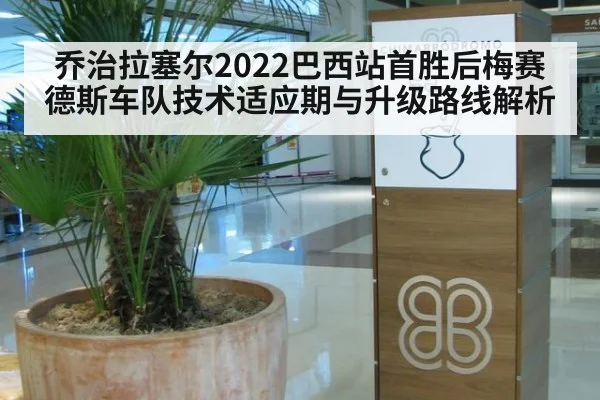 乔治拉塞尔2022巴西站首胜后梅赛德斯车队技术适应期与升级路线解析